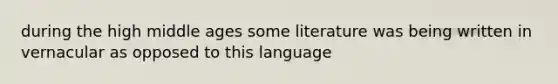 during the high middle ages some literature was being written in vernacular as opposed to this language