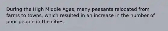 During the High Middle Ages, many peasants relocated from farms to towns, which resulted in an increase in the number of poor people in the cities.