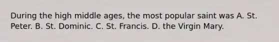 During the high middle ages, the most popular saint was A. St. Peter. B. St. Dominic. C. St. Francis. D. the Virgin Mary.