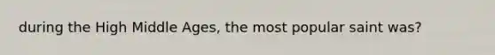 during the High Middle Ages, the most popular saint was?