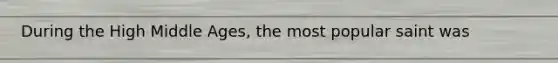 During the High Middle Ages, the most popular saint was