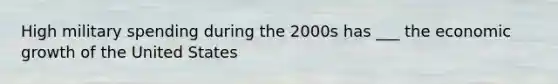 High military spending during the 2000s has ___ the economic growth of the United States