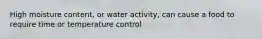 High moisture content, or water activity, can cause a food to require time or temperature control