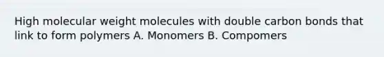 High molecular weight molecules with double carbon bonds that link to form polymers A. Monomers B. Compomers