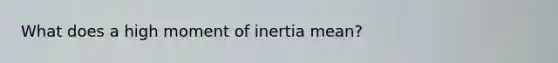 What does a high moment of inertia mean?