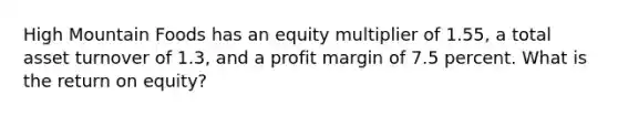 High Mountain Foods has an equity multiplier of 1.55, a total asset turnover of 1.3, and a profit margin of 7.5 percent. What is the return on equity?