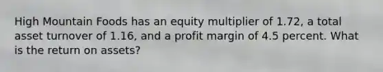 High Mountain Foods has an equity multiplier of 1.72, a total asset turnover of 1.16, and a profit margin of 4.5 percent. What is the return on assets?