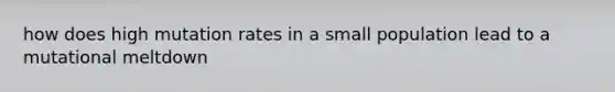 how does high mutation rates in a small population lead to a mutational meltdown