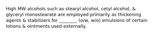 High MW alcohols such as stearyl alcohol, cetyl alcohol, & glyceryl monostearate are employed primarily as thickening agents & stabilizers for ________ (o/w, w/o) emulsions of certain lotions & ointments used externally.