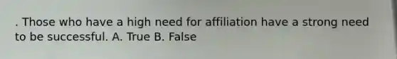 . Those who have a high need for affiliation have a strong need to be successful. A. True B. False