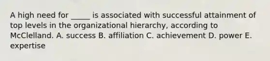 A high need for _____ is associated with successful attainment of top levels in the organizational hierarchy, according to McClelland. A. success B. affiliation C. achievement D. power E. expertise