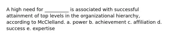 A high need for __________ is associated with successful attainment of top levels in the organizational hierarchy, according to McClelland. a. power b. achievement c. affiliation d. success e. expertise