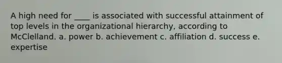 A high need for ____ is associated with successful attainment of top levels in the organizational hierarchy, according to McClelland. a. power b. achievement c. affiliation d. success e. expertise