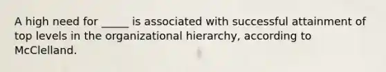 A high need for _____ is associated with successful attainment of top levels in the organizational hierarchy, according to McClelland.