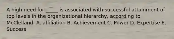 A high need for _____ is associated with successful attainment of top levels in the organizational hierarchy, according to McClelland. A. affiliation B. Achievement C. Power D. Expertise E. Success