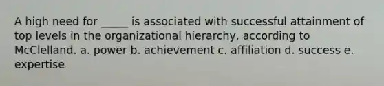 A high need for _____ is associated with successful attainment of top levels in the organizational hierarchy, according to McClelland. a. power b. achievement c. affiliation d. success e. expertise