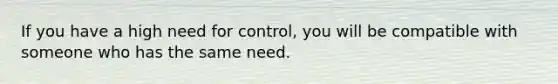 If you have a high need for control, you will be compatible with someone who has the same need.