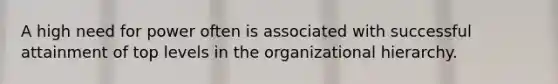 A high need for power often is associated with successful attainment of top levels in the organizational hierarchy.