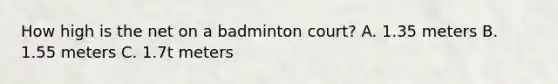 How high is the net on a badminton court? A. 1.35 meters B. 1.55 meters C. 1.7t meters