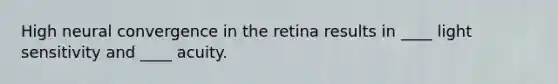 High neural convergence in the retina results in ____ light sensitivity and ____ acuity.