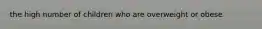 the high number of children who are overweight or obese