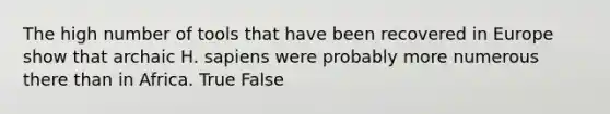 The high number of tools that have been recovered in Europe show that archaic H. sapiens were probably more numerous there than in Africa. True False