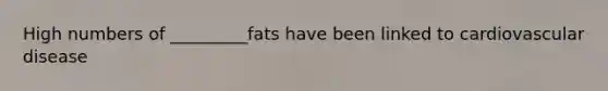 High numbers of _________fats have been linked to cardiovascular disease
