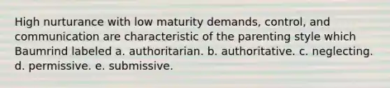 High nurturance with low maturity demands, control, and communication are characteristic of the parenting style which Baumrind labeled a. authoritarian. b. authoritative. c. neglecting. d. permissive. e. submissive.