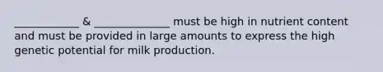 ____________ & ______________ must be high in nutrient content and must be provided in large amounts to express the high genetic potential for milk production.