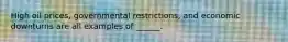 High oil prices, governmental restrictions, and economic downturns are all examples of ______.