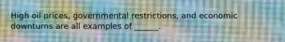 High oil prices, governmental restrictions, and economic downturns are all examples of ______.