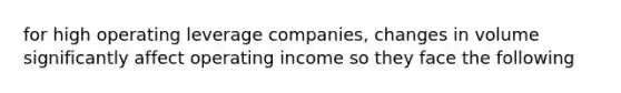 for high operating leverage companies, changes in volume significantly affect operating income so they face the following