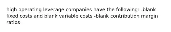 high operating leverage companies have the following: -blank fixed costs and blank variable costs -blank contribution margin ratios