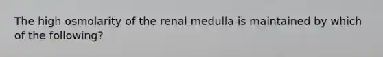 The high osmolarity of the renal medulla is maintained by which of the following?