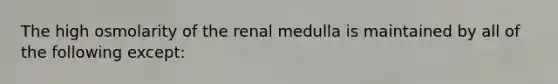 The high osmolarity of the renal medulla is maintained by all of the following except: