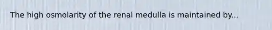 The high osmolarity of the renal medulla is maintained by...