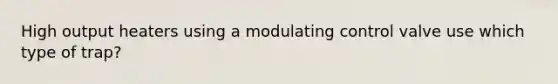 High output heaters using a modulating control valve use which type of trap?