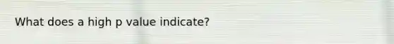 What does a high p value indicate?