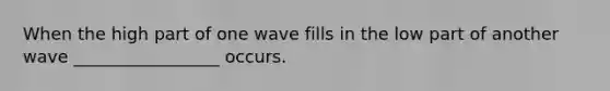 When the high part of one wave fills in the low part of another wave _________________ occurs.