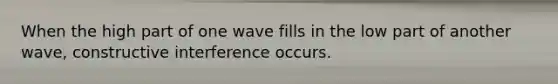 When the high part of one wave fills in the low part of another wave, constructive interference occurs.