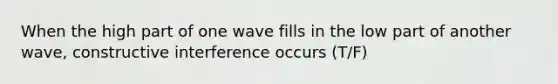 When the high part of one wave fills in the low part of another wave, constructive interference occurs (T/F)