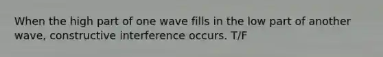 When the high part of one wave fills in the low part of another wave, constructive interference occurs. T/F