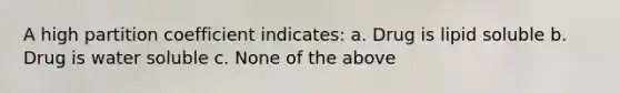 A high partition coefficient indicates: a. Drug is lipid soluble b. Drug is water soluble c. None of the above