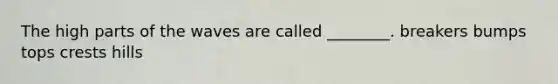 The high parts of the waves are called ________. breakers bumps tops crests hills