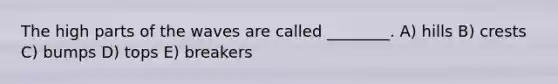 The high parts of the waves are called ________. A) hills B) crests C) bumps D) tops E) breakers