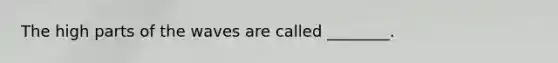 The high parts of the waves are called ________.