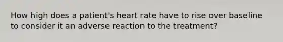 How high does a patient's heart rate have to rise over baseline to consider it an adverse reaction to the treatment?