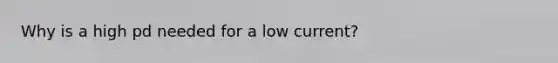 Why is a high pd needed for a low current?