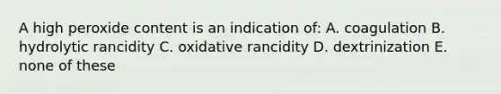 A high peroxide content is an indication of: A. coagulation B. hydrolytic rancidity C. oxidative rancidity D. dextrinization E. none of these