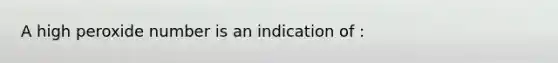 A high peroxide number is an indication of :